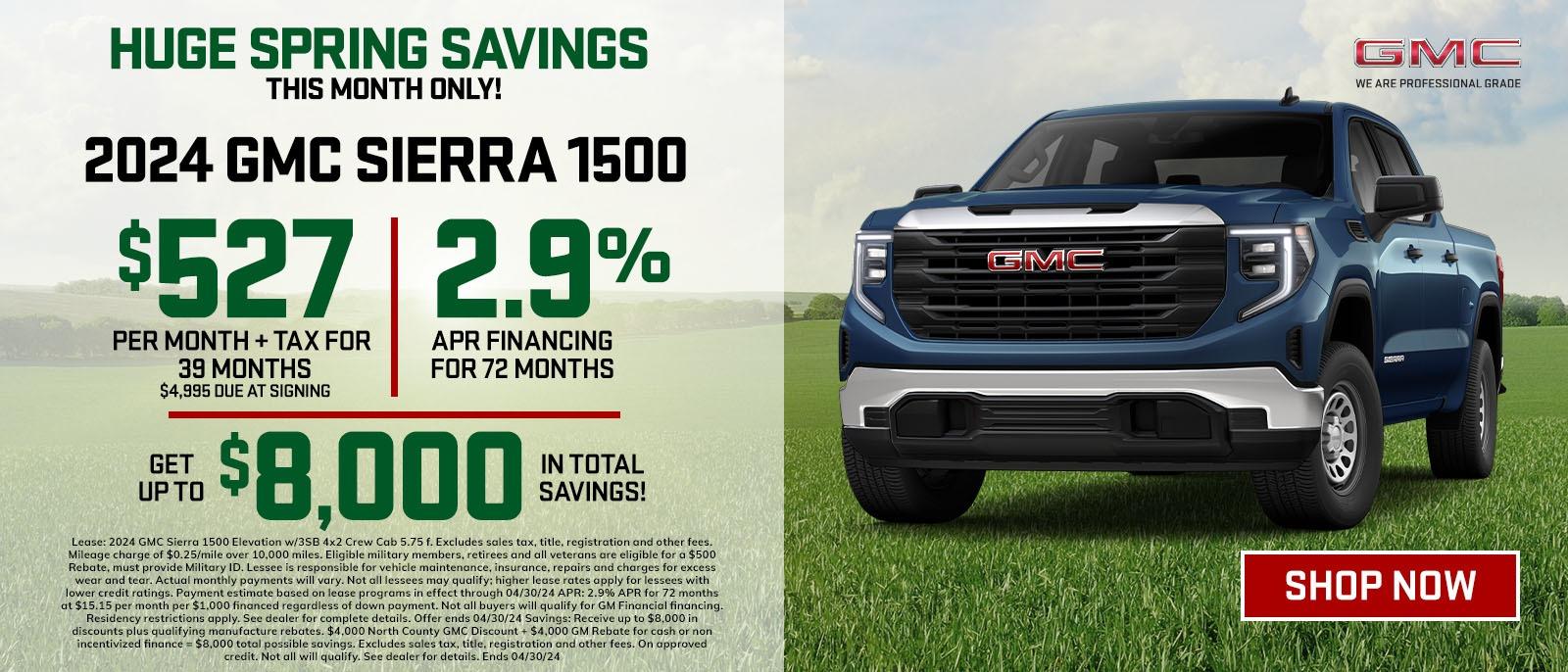 HUGE SPRING SAVINGS 
THIS MONTH ONLY
2024 GMC SIERRA 1,500
$527 PER MONTH + TAX FOR 39 MONTHS , $4,995 AT SIGNING 
2.9% APR FINANCING FOR 72 MONTHS
GET UPTO $8,000 IN TOTAL SAVING