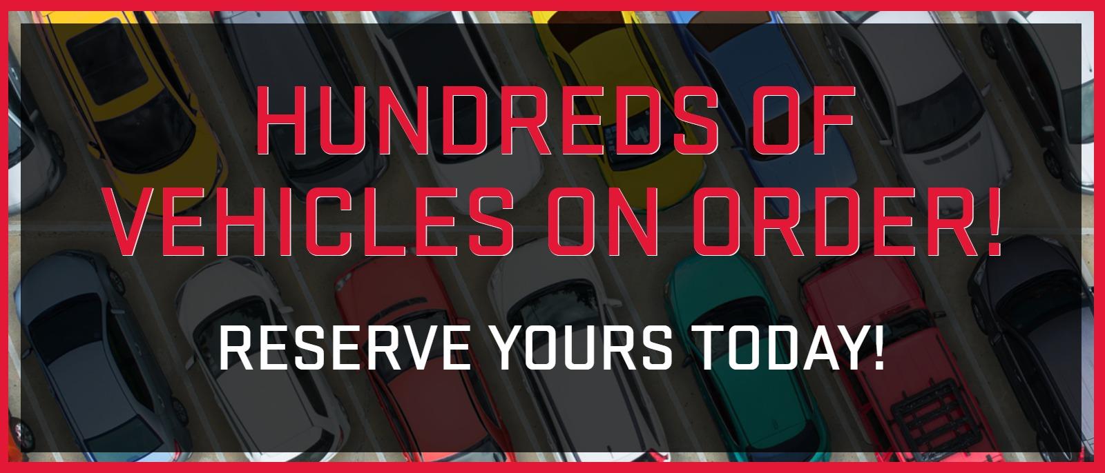 HUNDREDS OF VEHICLES ON ORDER!RESERVE YOURS TODAY!