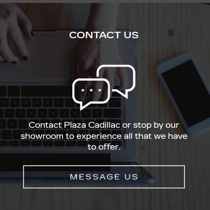 Contact Us
Contact Plaza Cadillac or stop by our showroom to experience all that we have to offer.
