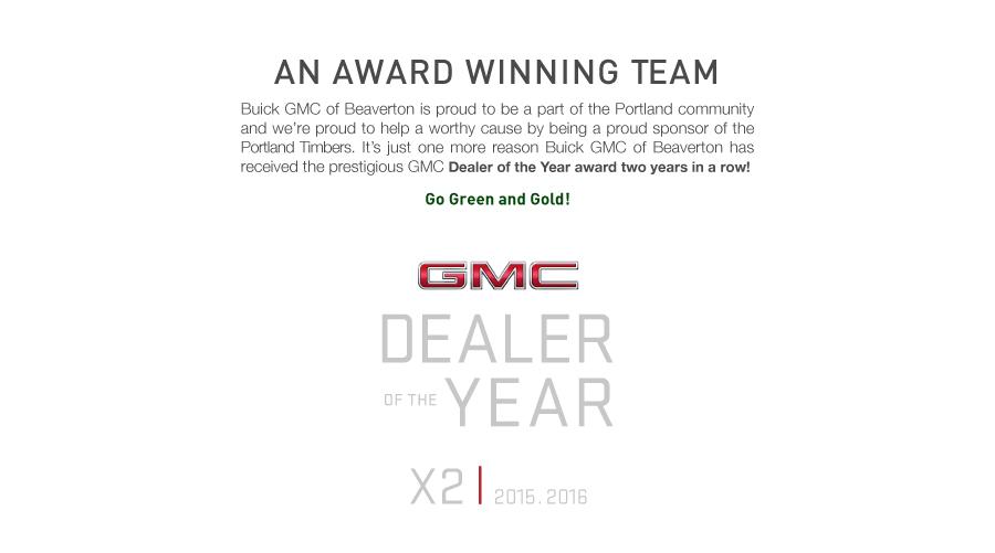 An Award Winning Team. Buick GMC of Beaverton is proud to be a part of the Portland community and we're proud to help a worthy cause by being a proud sponsor of the Portland Timbers. It's just one more reason Buick GMC of Beaverton has received the prestigious GMC Dealer of the Year award two years in a row!