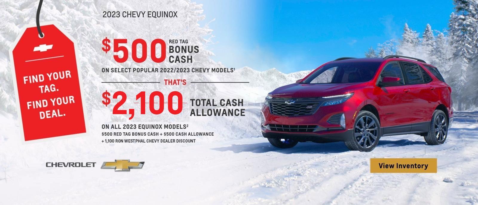 $500 Red Tag Bonus Cash on select popular 2022/2023 Chevy models. That's $2,100 total cash allowance on all 2023 Equinox models. $500 Red Tag Bonus Cash + $1,000 Cash Allowance.