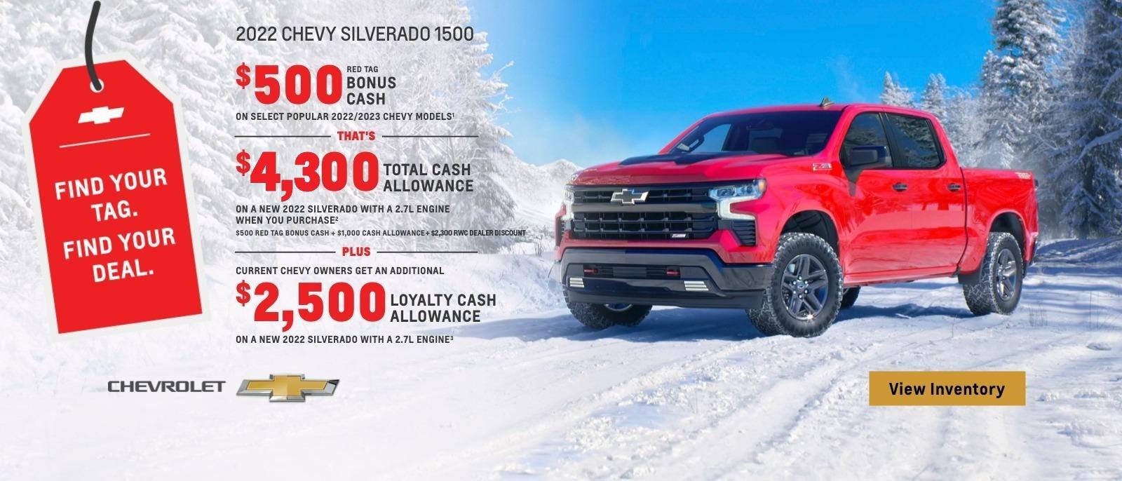 2022 Chevy Silverado 1500. $500 Red Tag Bonus Cash on select popular 2022/2023 Chevy models. That's $4,300 total cash allowance on a new 2022 Silverado with a 2.7L engine when you purchase. $500 Red Tag Bonus Cash plus $1,000 cash allowance. Plus, current Chevy owners get an additional $2,500 loyalty cash allowance on a new Silverado with 2.7L engine.