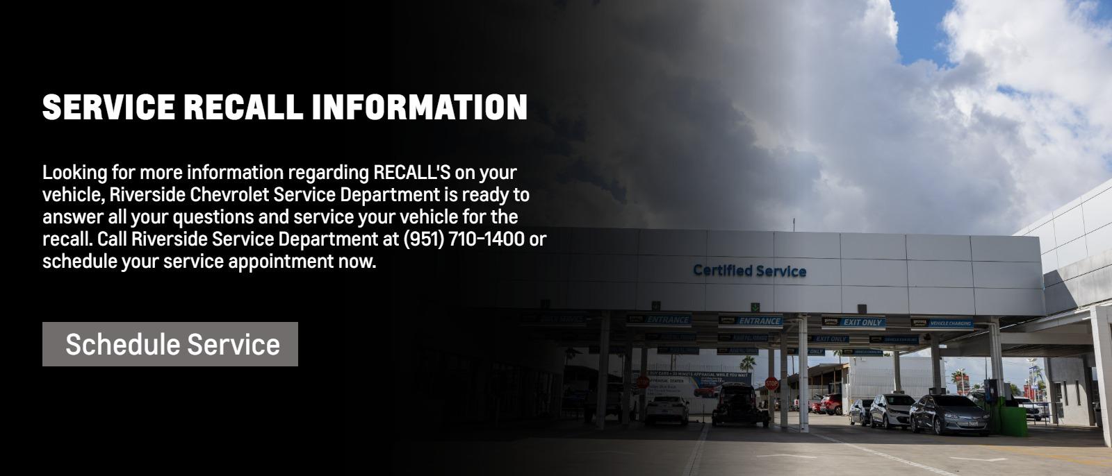 SERVICE RECALL INFORMATION AND WE SERVICE RECALLS!

Looking for more information regarding RECALL'S on your vehicle, Riverside Chevrolet Service Department is ready to answer all your questions and service your vehicle for the recall. Call Riverside Service Department at (951) 710-1400 or schedule your service appointment now.