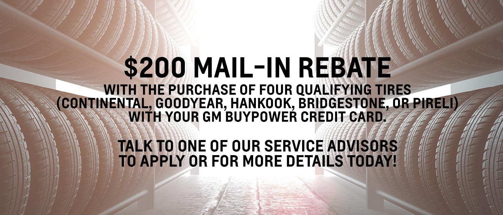 $200 mail in rebate with the purchase of four qualifying tires (Continental, Goodyear, Hankook, Bridgestone, or Pireli) with your GM BuyPower credit card. Talk to one of our service advisors to apply or for more details today!