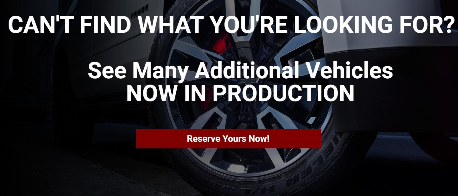 Can't find what you're looking for? See Many Additional Vehicles, Now In Production! Reserve Yours Now