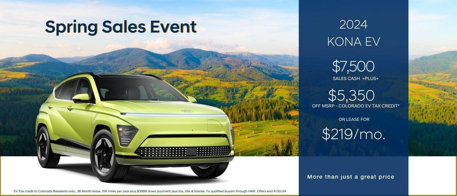 Spring Sales Event 

2024 Kona EV
$7,500 sales cash plus
$5,350 off MSRP- Colorado V Tax Credit 
or Lease for $219/mo

More than just a great price