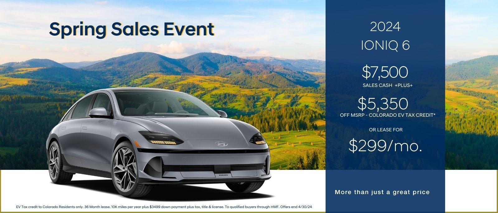 Spring Sales Event 

2024 Ioniq 6 
$7,500 sales cash plus 
$5,350 off MSRP- Colorado EV Tax Credit
or lease for $299/mo

More than just a great price