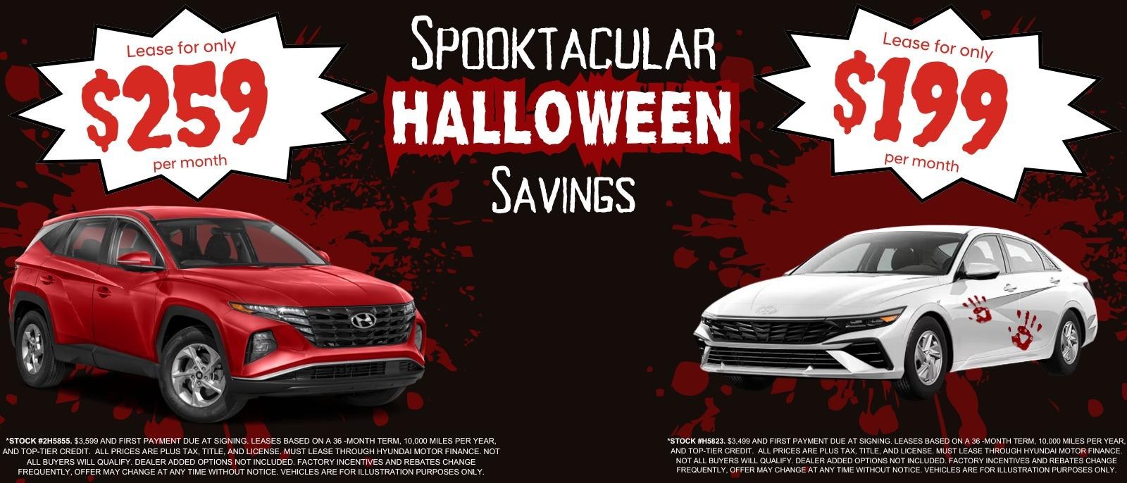 SPOOKTACULAR HALLOWEEN SAVINGS

New 2024
Hyundai TUCSON
SE
Stock Number 2H5855

Lease for only $259 PER MONTH 

New 2024
Hyundai ELANTRA
SE
Stock Number H5823 

Lease for only $199 PER MONTH