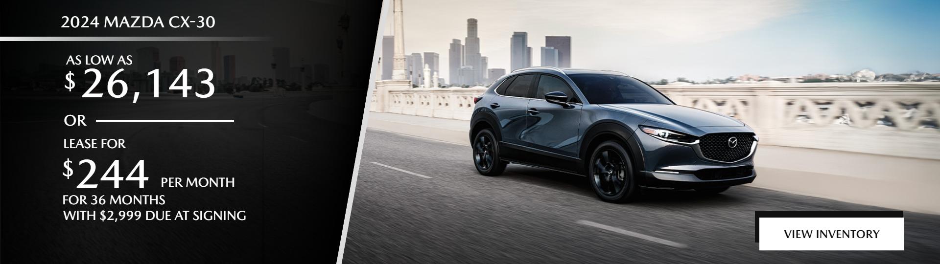 2024 CX-30 
AS LOW AS $26,143 
/ OR 
LEASE FOR 
$244 / MO 
FOR 36 MONTHS 
WITH $2,999 DUE AT SIGNING
