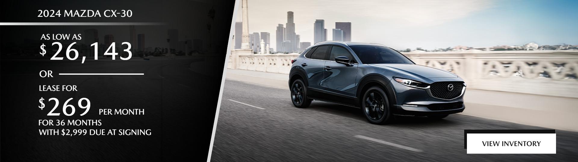 2024 CX-30 
AS LOW AS $26,143 
/ OR 
LEASE FOR 
$269 / MO 
FOR 36 MONTHS 
WITH $2,999 DUE AT SIGNING