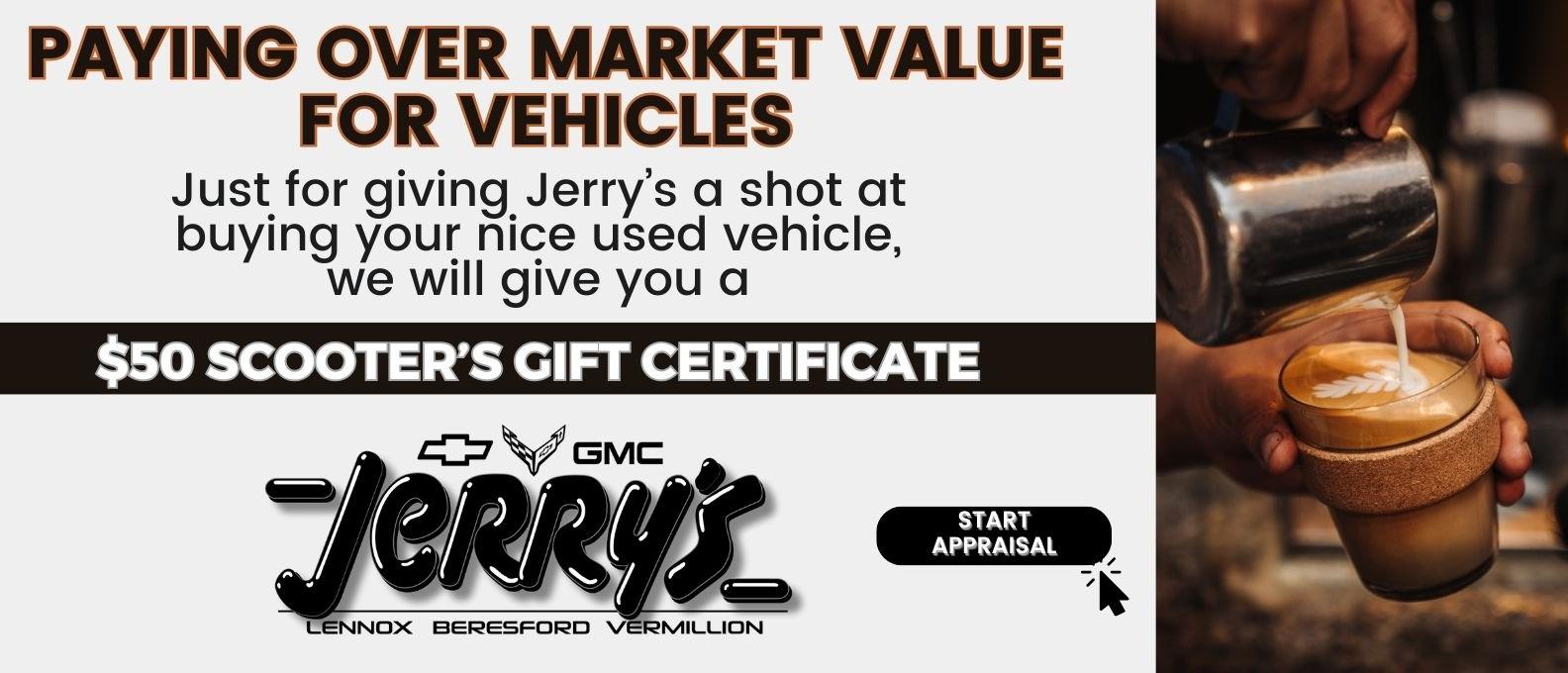Jerry's is paying over market value on vehicles.   Jerry's will give you a $50 gift card just for giving us a shot to purchase your vehicle. 