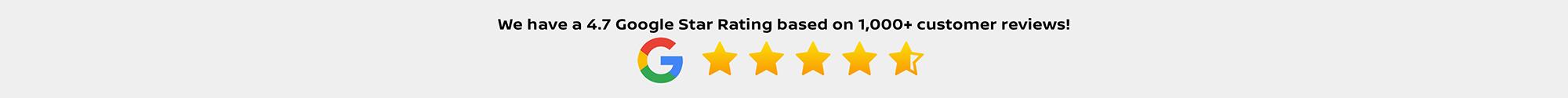 We have a 4.7 Google Star Rating based on 1,000+ customer reviews!