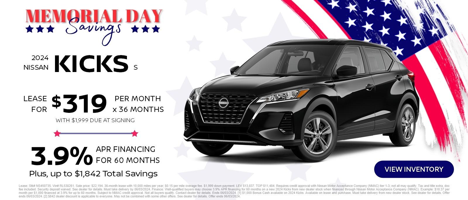 Memorial Day Savings
2024 Nissan Kicks S
Lease for $319 per month x 36 months with $1900 due at signing
or
3.9% APR Financing for 60 months
plus, up to $1,842 total savings