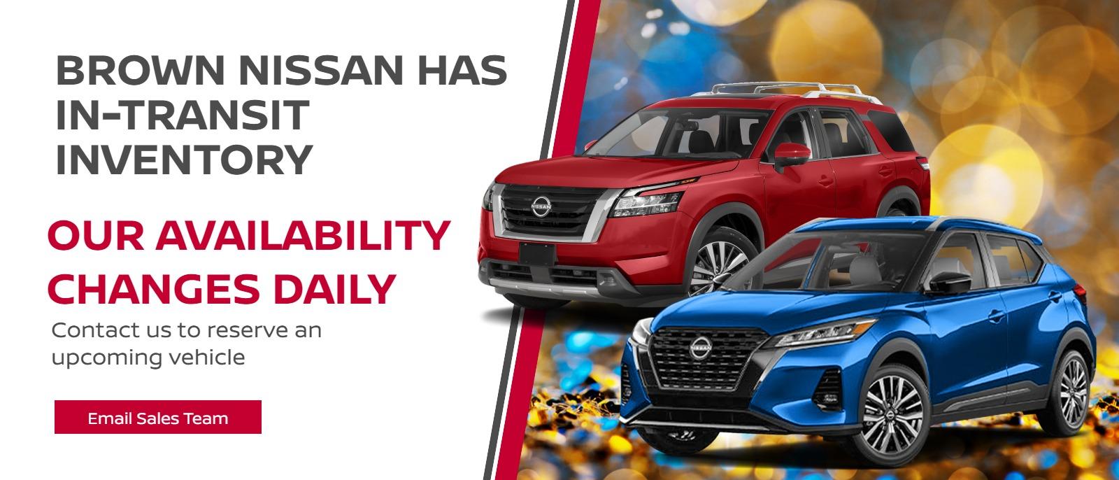 BROWN NISSAN HAS IN-TRANSIT INVENTORY
Our availability changes daily
Contact us to reserve an upcoming vehicle