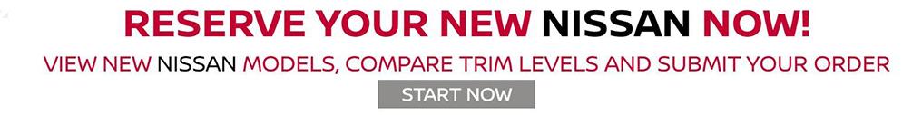 RESERVE YOUR NEW NISSAN NOW! VIEW NEW NISSAN MODELS, COMPARE TRIM LEVELS AND SUBMIT YOUR ORDER