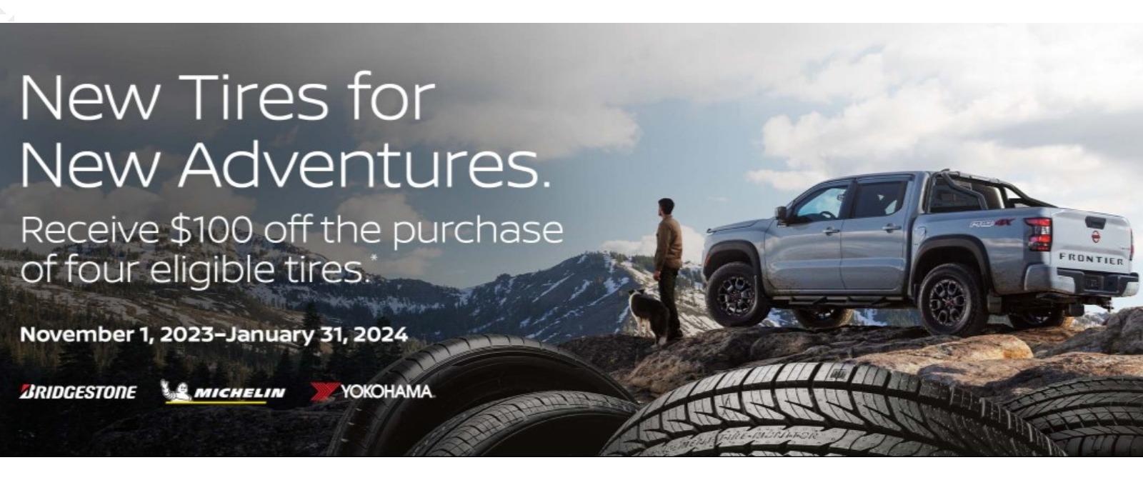 New Tires for New Adventures. Receive $100 off the purchase of four eligible tires. November 1, 2023-January 31, 2024