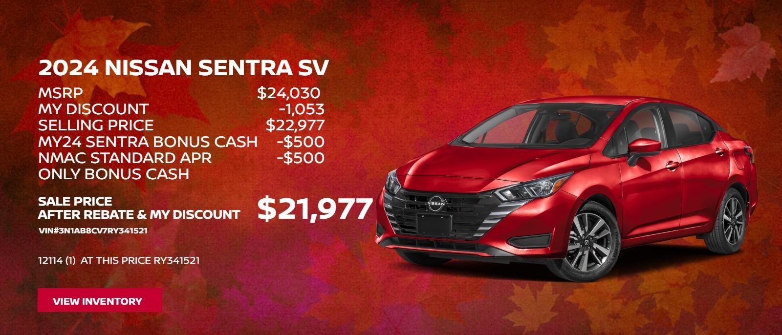 2024 Nissan Sentra SV Model  #12114
$24030 MSRP
$1053 MY Discount
$22977 Selling Price
-$500 MY24 Sentra Bonus Cash
-$500 NMAC Standard APR Only Bonus Cash
$21977 Sale Price After Rebate & MY Discount
(1)  at this price RY341521