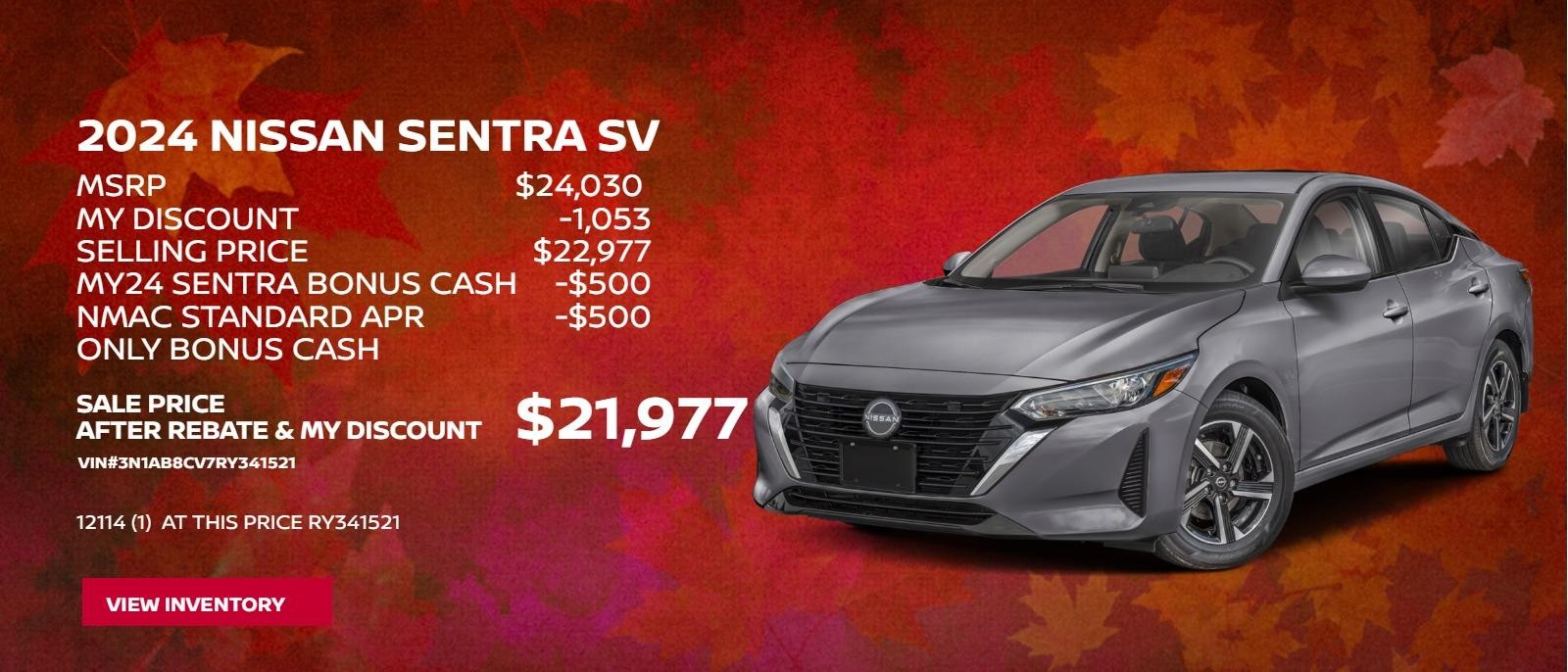 2024 Nissan Sentra SV Model  #12114
$24030 MSRP
$1053 MY Discount
$22977 Selling Price
-$500 MY24 Sentra Bonus Cash
-$500 NMAC Standard APR Only Bonus Cash
$21977 Sale Price After Rebate & MY Discount
(1)  at this price RY341521